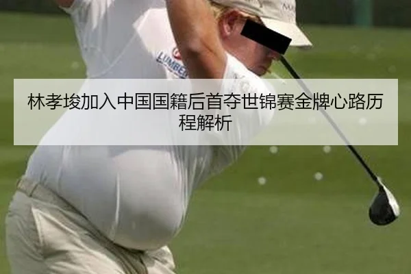 林孝埈加入中国国籍后首夺世锦赛金牌心路历程解析